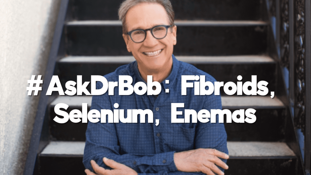 #AskDrBob: Fibroids, Selenium, Enemas
